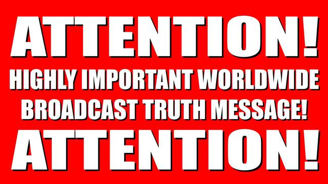 TRUTH MESSAGE BROADCAST TO HUMANITY WORLDWIDE! ATTENTION!